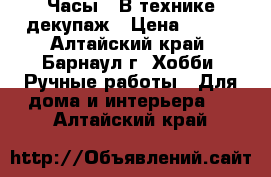 Часы.  В технике декупаж › Цена ­ 500 - Алтайский край, Барнаул г. Хобби. Ручные работы » Для дома и интерьера   . Алтайский край